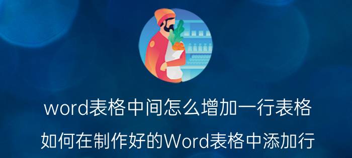 word表格中间怎么增加一行表格 如何在制作好的Word表格中添加行？